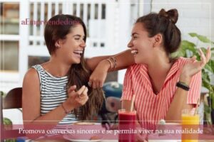 Promova conversas sinceras e se permita viver na sua realidade - aEmpreendedora