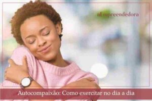 Autocompaixão - Como exercitar no dia a dia